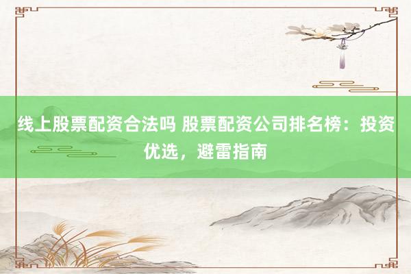 线上股票配资合法吗 股票配资公司排名榜：投资优选，避雷指南