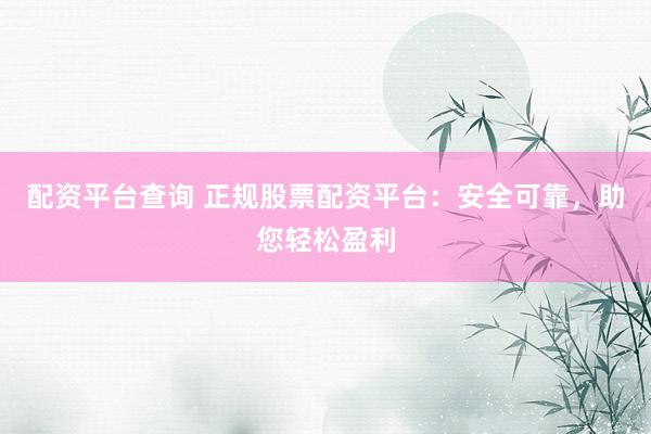 配资平台查询 正规股票配资平台：安全可靠，助您轻松盈利