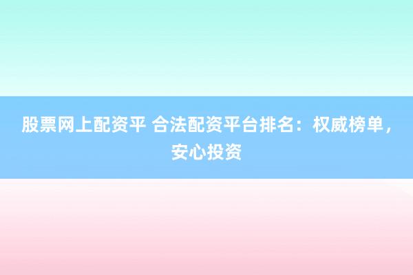 股票网上配资平 合法配资平台排名：权威榜单，安心投资
