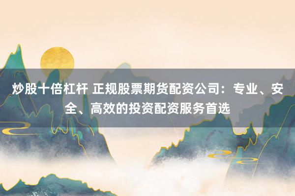 炒股十倍杠杆 正规股票期货配资公司:专业、安全、高效的投资配资服务首选