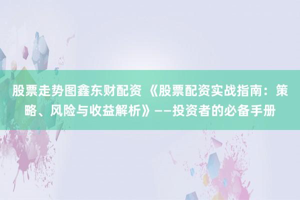 股票走势图鑫东财配资 《股票配资实战指南：策略、风险与收益解析》——投资者的必备手册