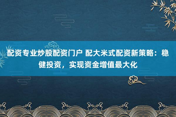 配资专业炒股配资门户 配大米式配资新策略：稳健投资，实现资金增值最大化