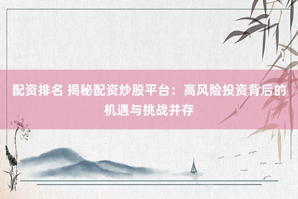 配资排名 揭秘配资炒股平台：高风险投资背后的机遇与挑战并存