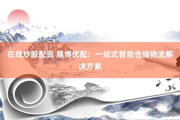在线炒股配资 展博优配：一站式智能仓储物流解决方案
