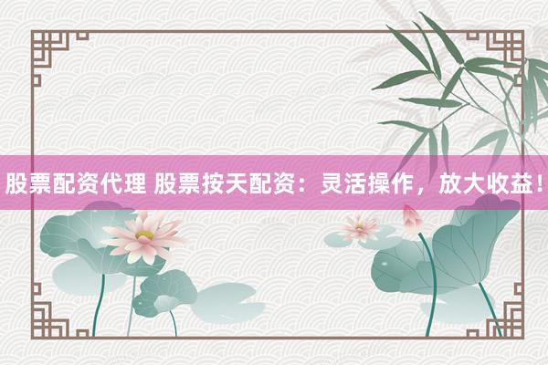 股票配资代理 股票按天配资：灵活操作，放大收益！
