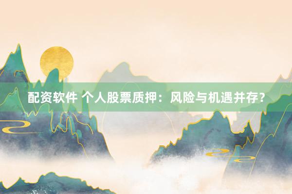 配资软件 个人股票质押：风险与机遇并存？