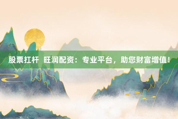 股票扛杆  旺润配资：专业平台，助您财富增值！