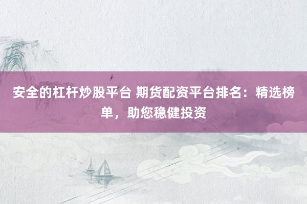安全的杠杆炒股平台 期货配资平台排名：精选榜单，助您稳健投资