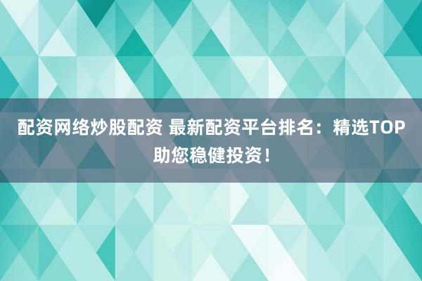 配资网络炒股配资 最新配资平台排名：精选TOP助您稳健投资！