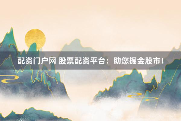 配资门户网 股票配资平台：助您掘金股市！