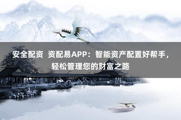 安全配资  资配易APP：智能资产配置好帮手，轻松管理您的财富之路