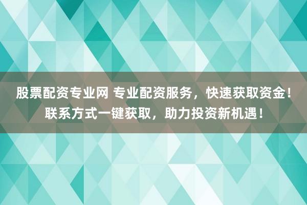 股票配资专业网 专业配资服务，快速获取资金！联系方式一键获取，助力投资新机遇！