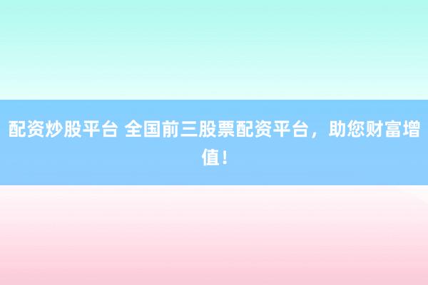 配资炒股平台 全国前三股票配资平台,助您财富增值!