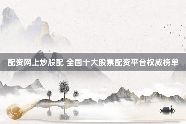 配资网上炒股配 全国十大股票配资平台权威榜单