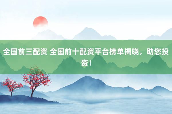 全国前三配资 全国前十配资平台榜单揭晓，助您投资！