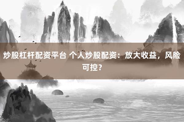 炒股杠杆配资平台 个人炒股配资：放大收益，风险可控？