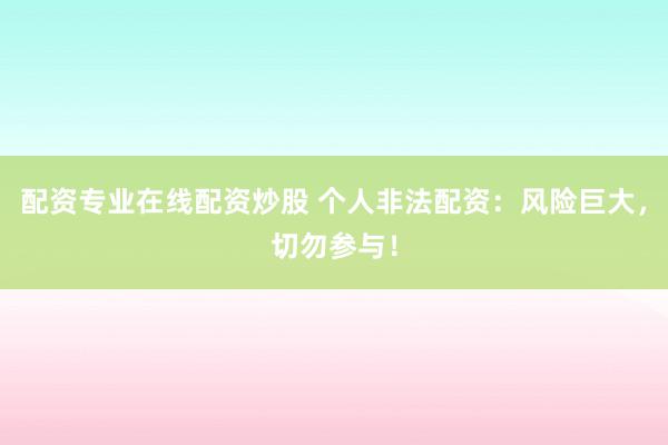 配资专业在线配资炒股 个人非法配资：风险巨大，切勿参与！