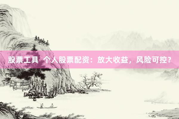 股票工具  个人股票配资：放大收益，风险可控？