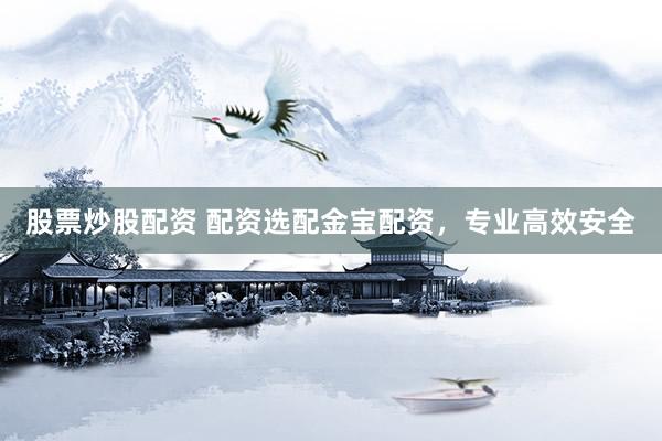 股票炒股配资 配资选配金宝配资，专业高效安全