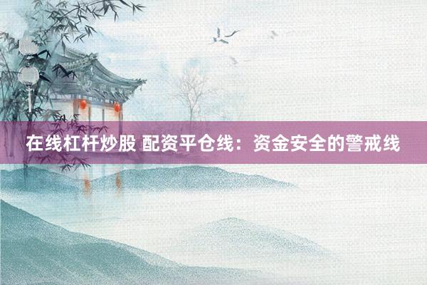 在线杠杆炒股 配资平仓线：资金安全的警戒线