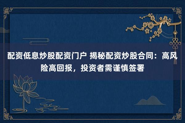 配资低息炒股配资门户 揭秘配资炒股合同:高风险高回报,投资者需谨慎签署