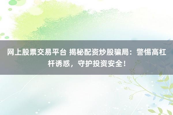 网上股票交易平台 揭秘配资炒股骗局：警惕高杠杆诱惑，守护投资安全！
