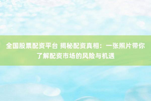 全国股票配资平台 揭秘配资真相：一张照片带你了解配资市场的风险与机遇
