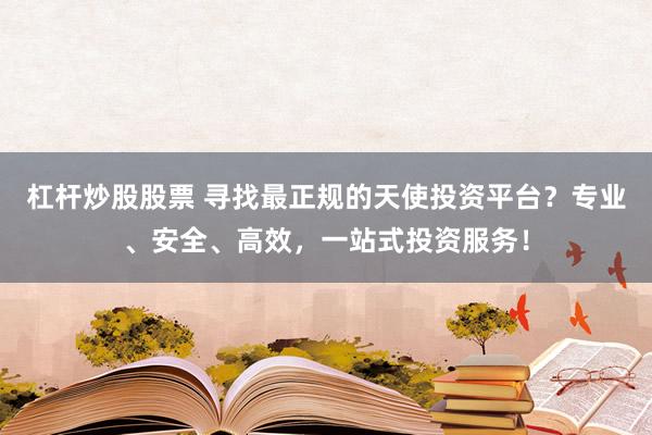 杠杆炒股股票 寻找最正规的天使投资平台？专业、安全、高效，一站式投资服务！