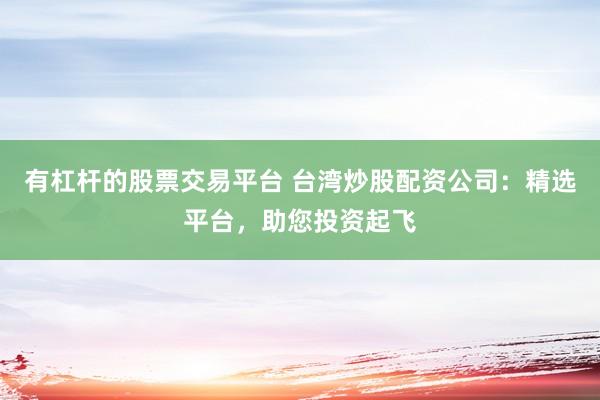 有杠杆的股票交易平台 台湾炒股配资公司：精选平台，助您投资起飞