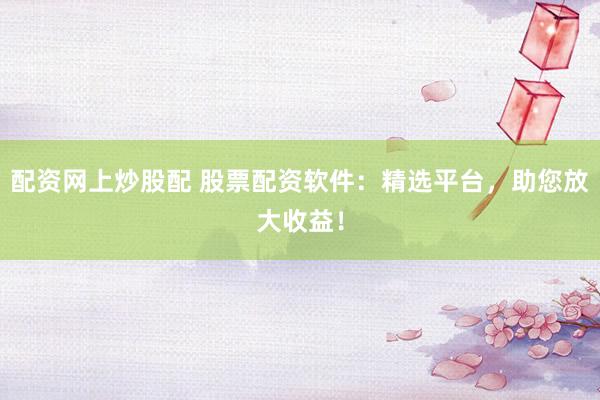 配资网上炒股配 股票配资软件：精选平台，助您放大收益！