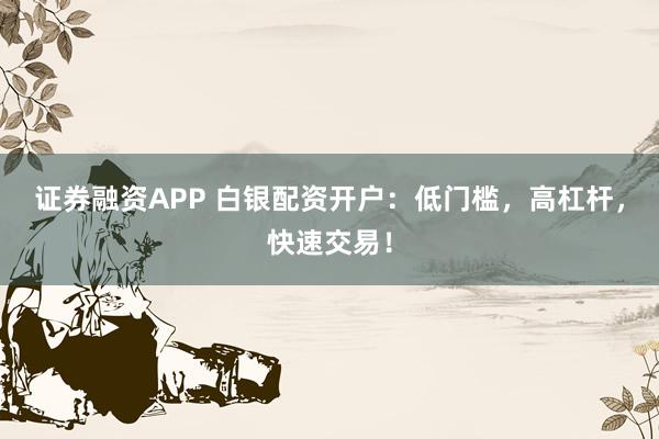 证券融资APP 白银配资开户：低门槛，高杠杆，快速交易！