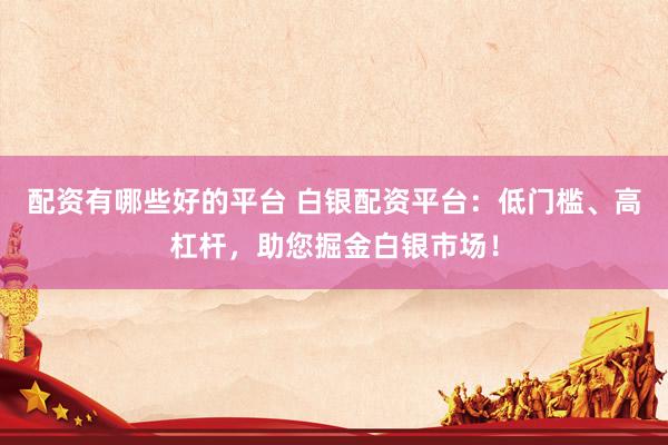 配资有哪些好的平台 白银配资平台：低门槛、高杠杆，助您掘金白银市场！