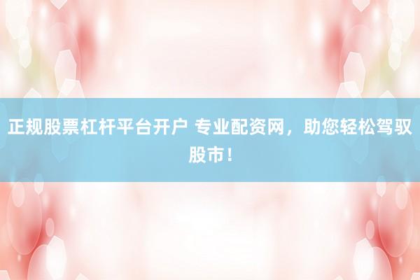 正规股票杠杆平台开户 专业配资网，助您轻松驾驭股市！