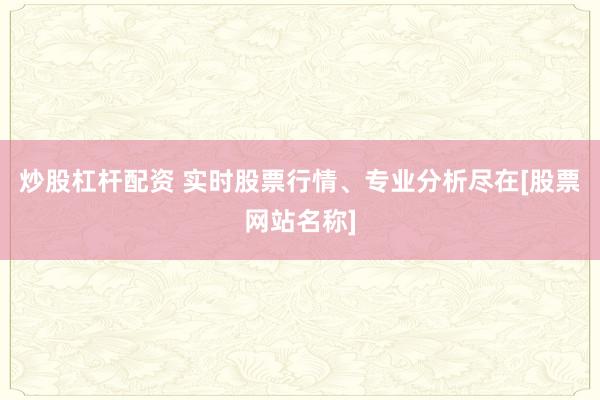 炒股杠杆配资 实时股票行情、专业分析尽在[股票网站名称]