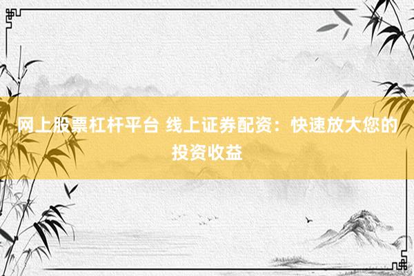 网上股票杠杆平台 线上证券配资：快速放大您的投资收益