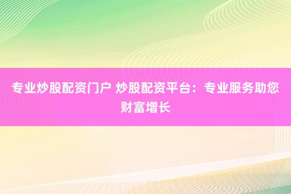 专业炒股配资门户 炒股配资平台：专业服务助您财富增长