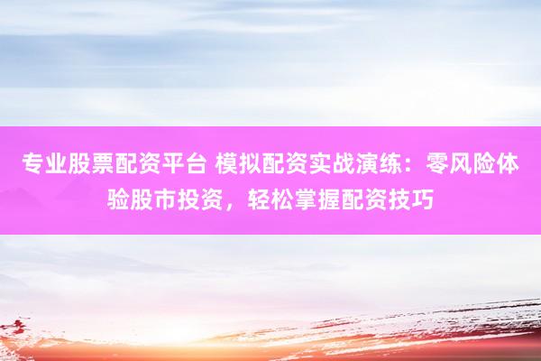 专业股票配资平台 模拟配资实战演练：零风险体验股市投资，轻松掌握配资技巧