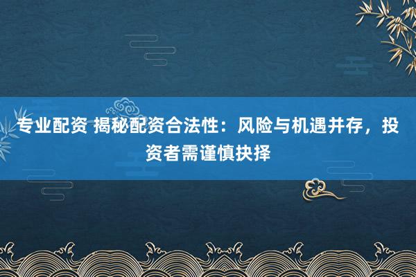 专业配资 揭秘配资合法性：风险与机遇并存，投资者需谨慎抉择