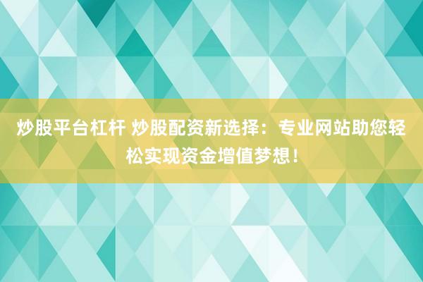 炒股平台杠杆 炒股配资新选择：专业网站助您轻松实现资金增值梦想！
