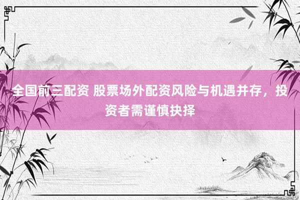 全国前三配资 股票场外配资风险与机遇并存，投资者需谨慎抉择