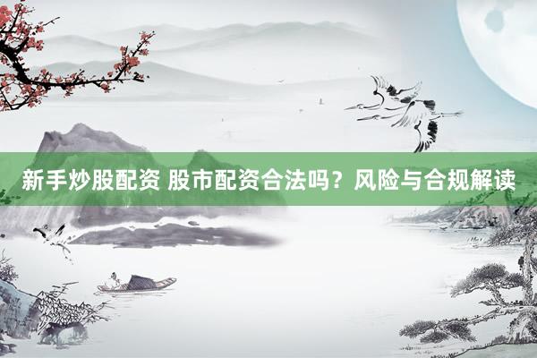 新手炒股配资 股市配资合法吗？风险与合规解读