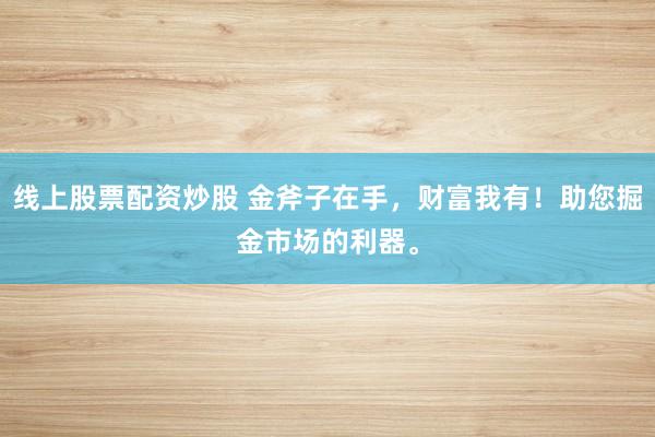 线上股票配资炒股 金斧子在手，财富我有！助您掘金市场的利器。