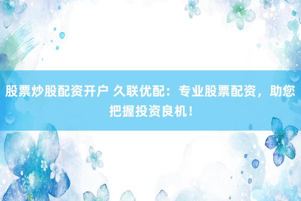 股票炒股配资开户 久联优配：专业股票配资，助您把握投资良机！