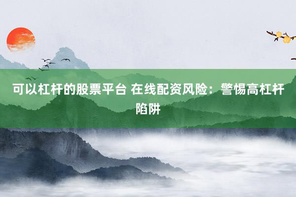 可以杠杆的股票平台 在线配资风险:警惕高杠杆陷阱
