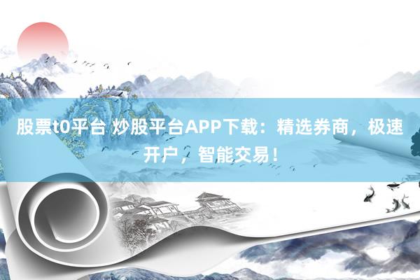 股票t0平台 炒股平台APP下载:精选券商,极速开户,智能交易!