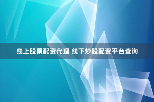 线上股票配资代理 线下炒股配资平台查询