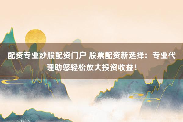 配资专业炒股配资门户 股票配资新选择：专业代理助您轻松放大投资收益！