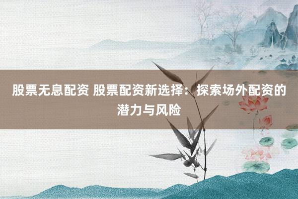 股票无息配资 股票配资新选择：探索场外配资的潜力与风险