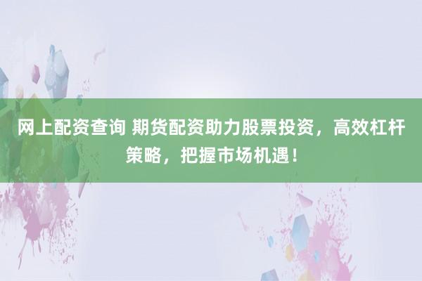 网上配资查询 期货配资助力股票投资，高效杠杆策略，把握市场机遇！