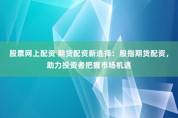股票网上配资 期货配资新选择：股指期货配资，助力投资者把握市场机遇